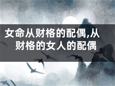 女命从财格的配偶,从财格的女人的配偶