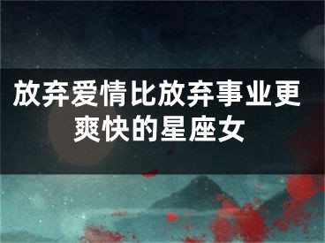 放弃爱情比放弃事业更爽快的星座女