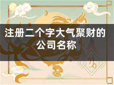 注册二个字大气聚财的公司名称