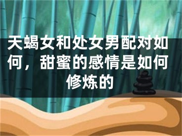 天蝎女和处女男配对如何，甜蜜的感情是如何修炼的
