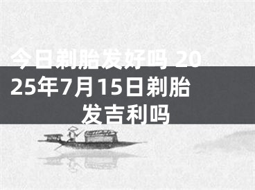 今日剃胎发好吗 2025年7月15日剃胎发吉利吗