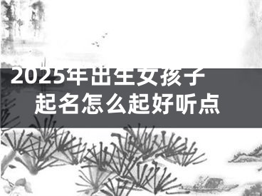 2025年出生女孩子起名怎么起好听点