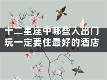 十二星座中哪些人出门玩一定要住最好的酒店