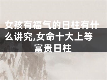 女孩有福气的日柱有什么讲究,女命十大上等富贵日柱