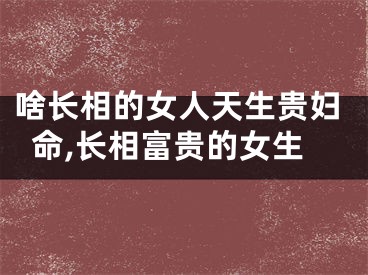 啥长相的女人天生贵妇命,长相富贵的女生