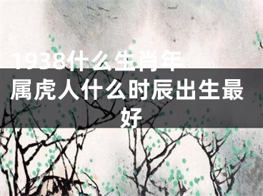 1938什么生肖年 属虎人什么时辰出生最好