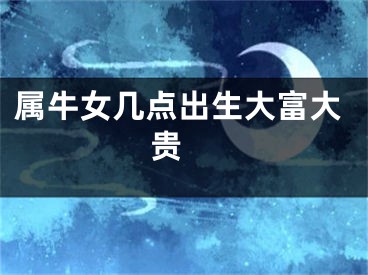 属牛女几点出生大富大贵 