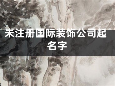 未注册国际装饰公司起名字