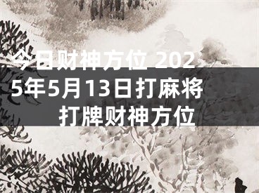 今日财神方位 2025年5月13日打麻将打牌财神方位