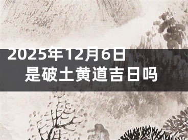 2025年12月6日是破土黄道吉日吗