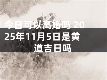 今日可以离婚吗 2025年11月5日是黄道吉日吗