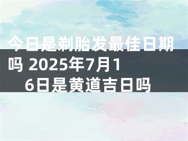 今日是剃胎发最佳日期吗 2025年7月16日是黄道吉日吗