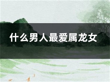 什么男人最爱属龙女