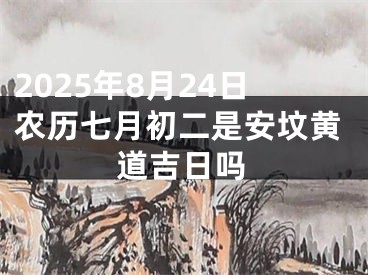2025年8月24日农历七月初二是安坟黄道吉日吗