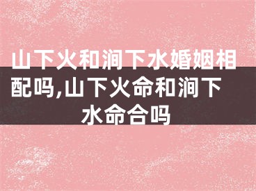 山下火和涧下水婚姻相配吗,山下火命和涧下水命合吗