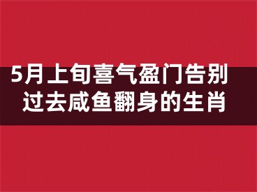 5月上旬喜气盈门告别过去咸鱼翻身的生肖