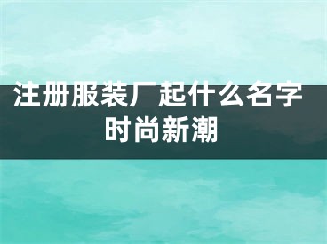 注册服装厂起什么名字时尚新潮