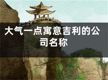 大气一点寓意吉利的公司名称