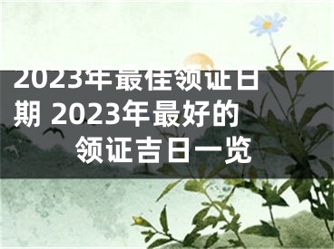 2023年最佳领证日期 2023年最好的领证吉日一览