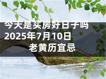 今天是买房好日子吗 2025年7月10日老黄历宜忌