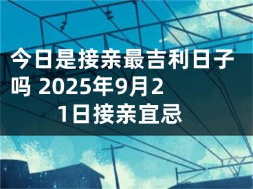 今日是接亲最吉利日子吗 2025年9月21日接亲宜忌
