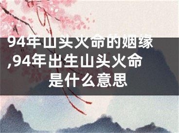 94年山头火命的姻缘,94年出生山头火命是什么意思