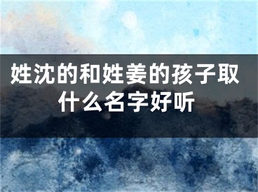 姓沈的和姓姜的孩子取什么名字好听