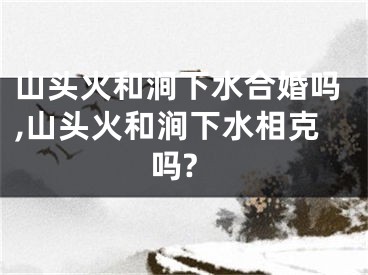 山头火和涧下水合婚吗,山头火和涧下水相克吗?