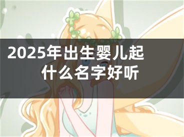 2025年出生婴儿起什么名字好听