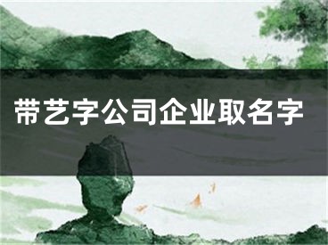 带艺字公司企业取名字