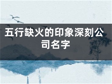 五行缺火的印象深刻公司名字
