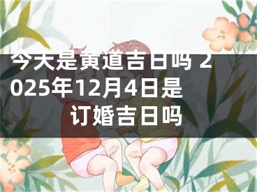 今天是黄道吉日吗 2025年12月4日是订婚吉日吗