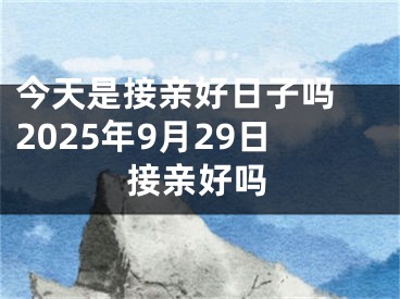 今天是接亲好日子吗 2025年9月29日接亲好吗