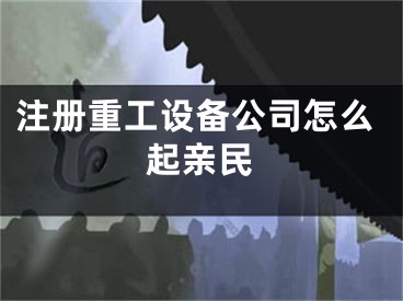注册重工设备公司怎么起亲民