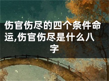 伤官伤尽的四个条件命运,伤官伤尽是什么八字