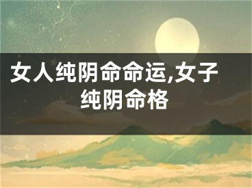 女人纯阴命命运,女子纯阴命格