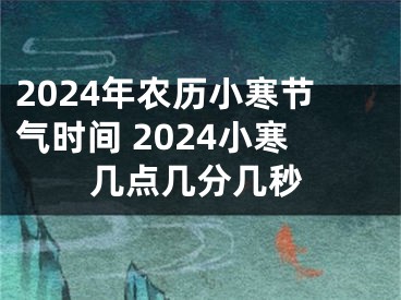 2024年农历小寒节气时间 2024小寒几点几分几秒