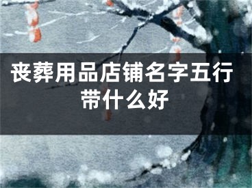 丧葬用品店铺名字五行带什么好