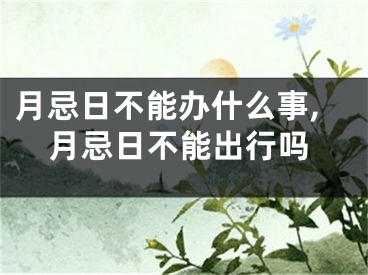 月忌日不能办什么事,月忌日不能出行吗