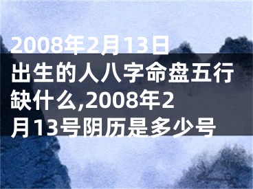2008年2月13日出生的人八字命盘五行缺什么,2008年2月13号阴历是多少号