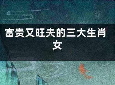富贵又旺夫的三大生肖女