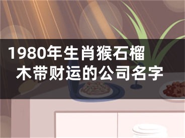 1980年生肖猴石榴木带财运的公司名字
