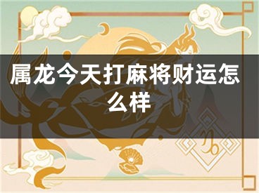 属龙今天打麻将财运怎么样