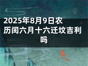 2025年8月9日农历闰六月十六迁坟吉利吗