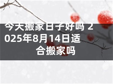 今天搬家日子好吗 2025年8月14日适合搬家吗