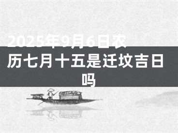 2025年9月6日农历七月十五是迁坟吉日吗