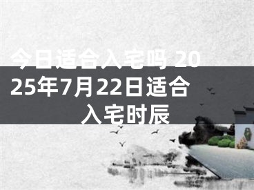 今日适合入宅吗 2025年7月22日适合入宅时辰