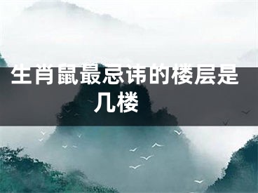 生肖鼠最忌讳的楼层是几楼 