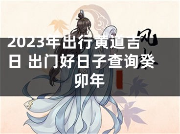 2023年出行黄道吉日 出门好日子查询癸卯年