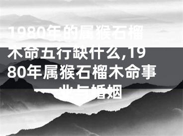 1980年的属猴石榴木命五行缺什么,1980年属猴石榴木命事业与婚姻